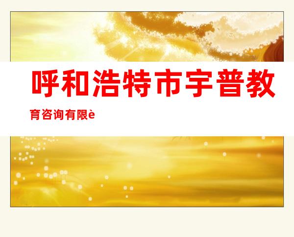 呼和浩特市宇普教育咨询有限责任公司