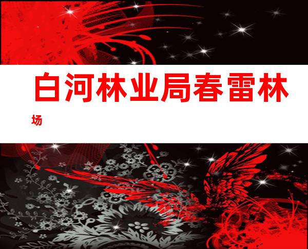 白河林业局春雷林场